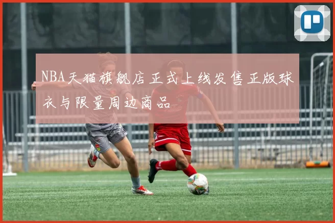 NBA天猫旗舰店正式上线发售正版球衣与限量周边商品