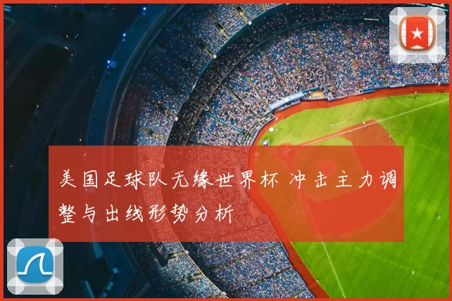 美国足球队无缘世界杯 冲击主力调整与出线形势分析