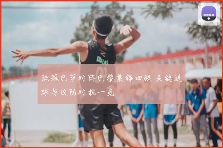 欧冠巴萨对阵巴黎集锦回顾 关键进球与攻防对抗一览