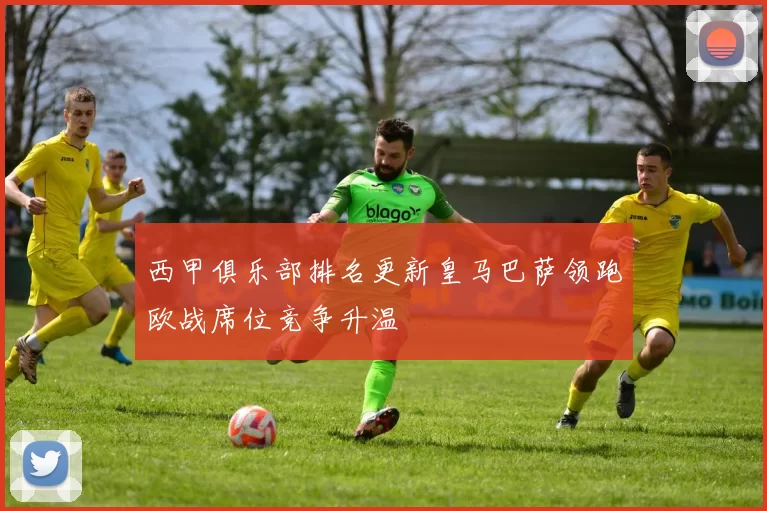 西甲俱乐部排名更新皇马巴萨领跑欧战席位竞争升温