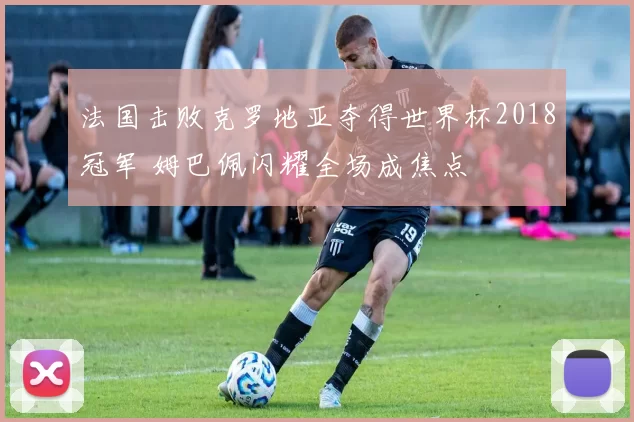 法国击败克罗地亚夺得世界杯2018冠军 姆巴佩闪耀全场成焦点