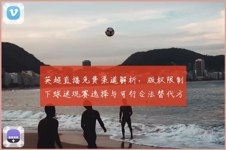 英超直播免费渠道解析,版权限制下球迷观赛选择与可行合法替代方案
