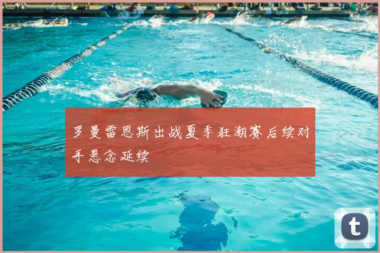 罗曼雷恩斯出战夏季狂潮赛后续对手悬念延续