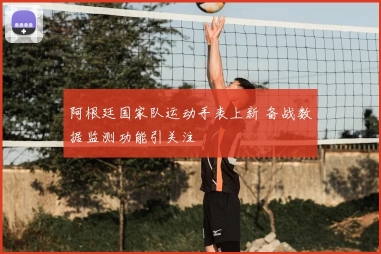 阿根廷国家队运动手表上新 备战数据监测功能引关注