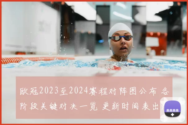 欧冠2023至2024赛程对阵图公布 各阶段关键对决一览 更新时间表出炉