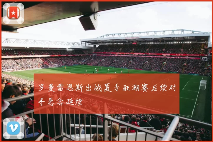 罗曼雷恩斯出战夏季狂潮赛后续对手悬念延续