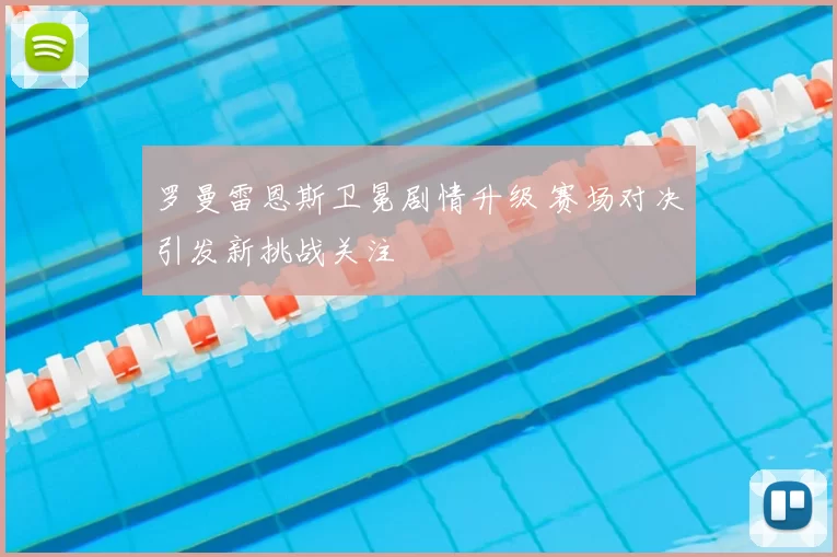 罗曼雷恩斯卫冕剧情升级 赛场对决引发新挑战关注