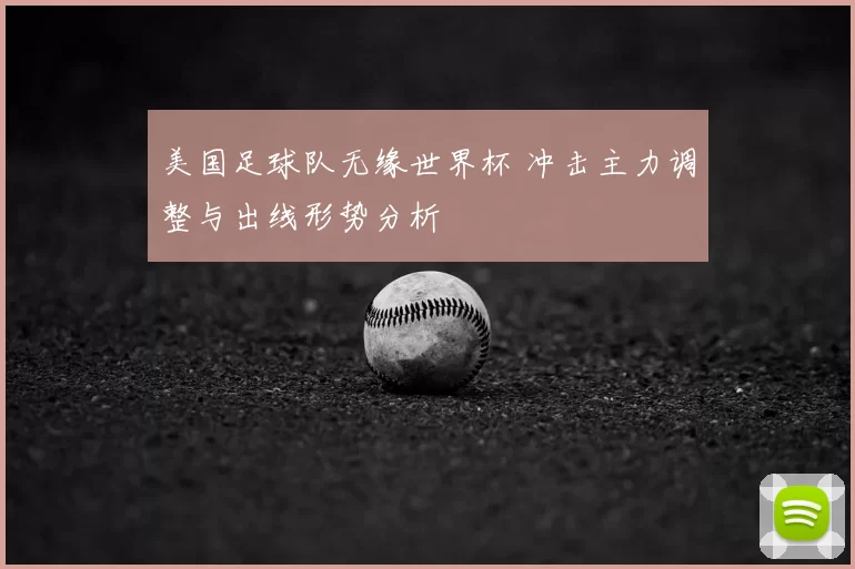 美国足球队无缘世界杯 冲击主力调整与出线形势分析