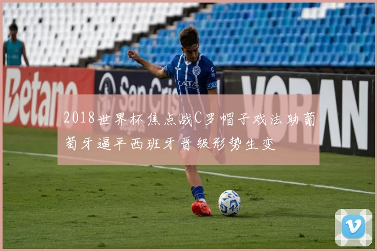 2018世界杯焦点战C罗帽子戏法助葡萄牙逼平西班牙晋级形势生变