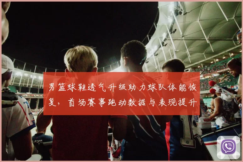 男篮球鞋透气升级助力球队体能恢复，首场赛事跑动数据与表现提升