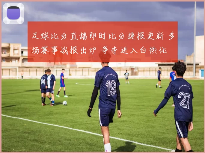 足球比分直播即时比分捷报更新 多场赛事战报出炉 争夺进入白热化