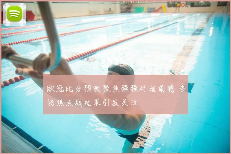 欧冠比分预测聚焦强强对话前瞻 多场焦点战结果引发关注