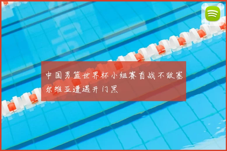中国男篮世界杯小组赛首战不敌塞尔维亚遭遇开门黑