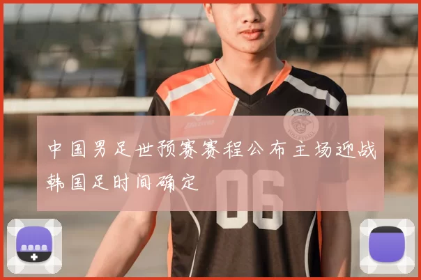 中国男足世预赛赛程公布主场迎战韩国足时间确定
