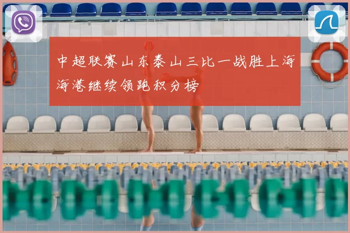 中超联赛山东泰山三比一战胜上海海港继续领跑积分榜