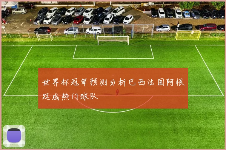 世界杯冠军预测分析巴西法国阿根廷成热门球队