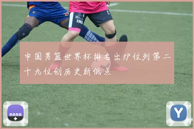 中国男篮世界杯排名出炉位列第二十九位创历史新低点