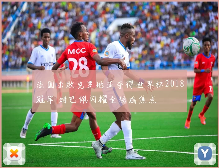 法国击败克罗地亚夺得世界杯2018冠军 姆巴佩闪耀全场成焦点