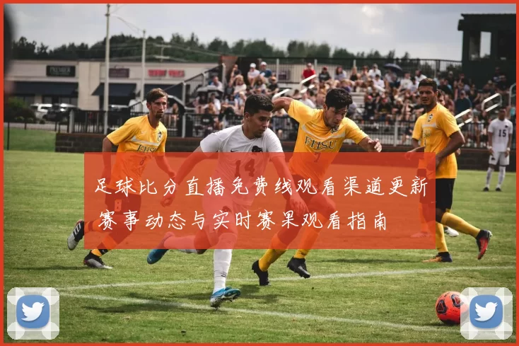 足球比分直播免费线观看渠道更新 赛事动态与实时赛果观看指南