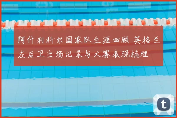 阿什利科尔国家队生涯回顾 英格兰左后卫出场记录与大赛表现梳理