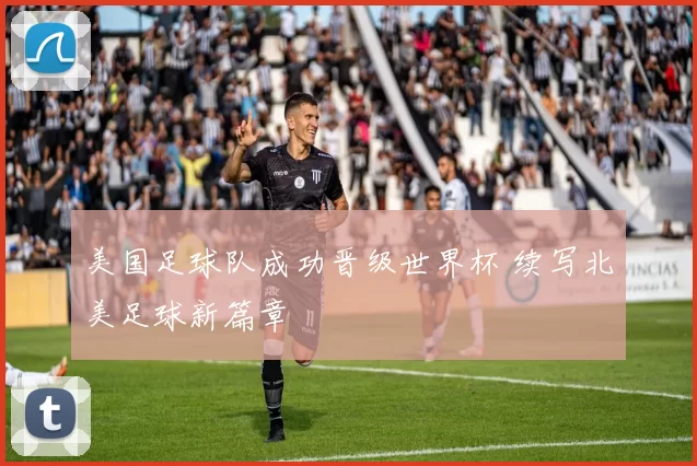 美国足球队成功晋级世界杯 续写北美足球新篇章