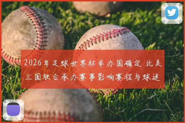 2026年足球世界杯举办国确定 北美三国联合承办赛事影响赛程与球迷出行