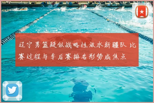 辽宁男篮疑似战略性放水新疆队 比赛过程与季后赛排名形势成焦点