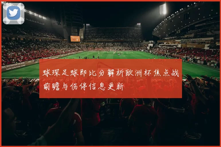 球琛足球即比分解析欧洲杯焦点战前瞻与伤停信息更新
