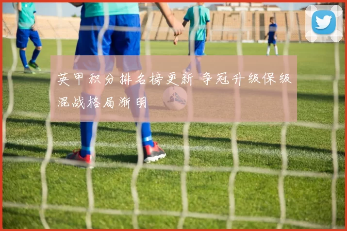 英甲积分排名榜更新 争冠升级保级混战格局渐明
