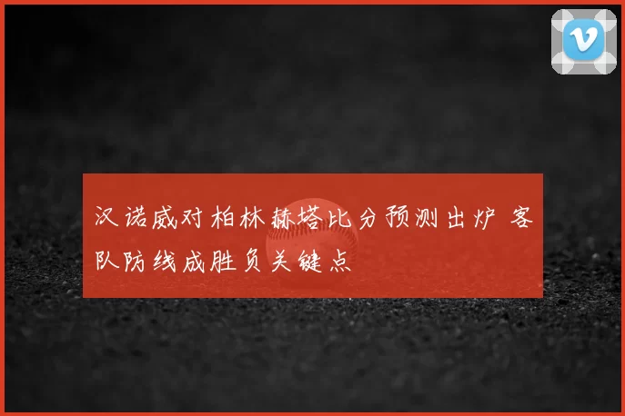 汉诺威对柏林赫塔比分预测出炉 客队防线成胜负关键点