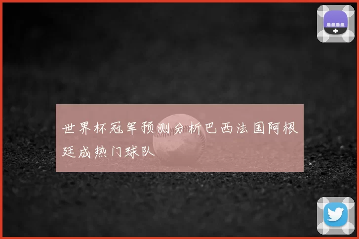 世界杯冠军预测分析巴西法国阿根廷成热门球队