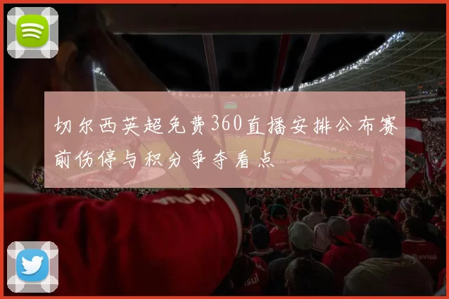 切尔西英超免费360直播安排公布赛前伤停与积分争夺看点