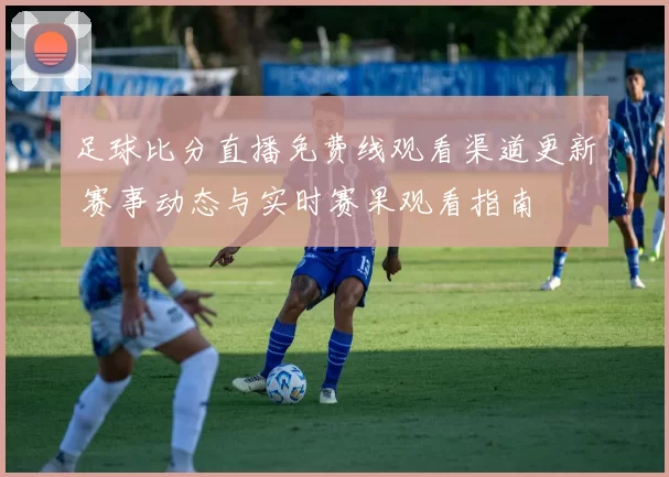 足球比分直播免费线观看渠道更新 赛事动态与实时赛果观看指南