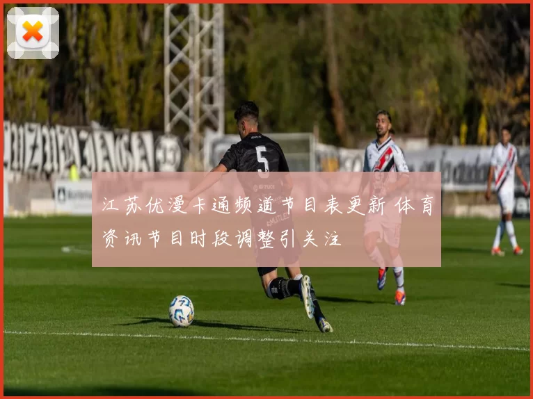 江苏优漫卡通频道节目表更新 体育资讯节目时段调整引关注