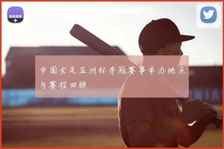 中国女足亚洲杯夺冠赛事举办地点与赛程回顾