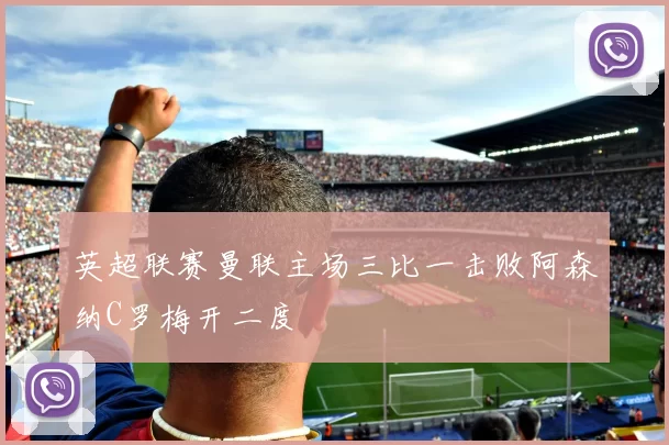 英超联赛曼联主场三比一击败阿森纳C罗梅开二度