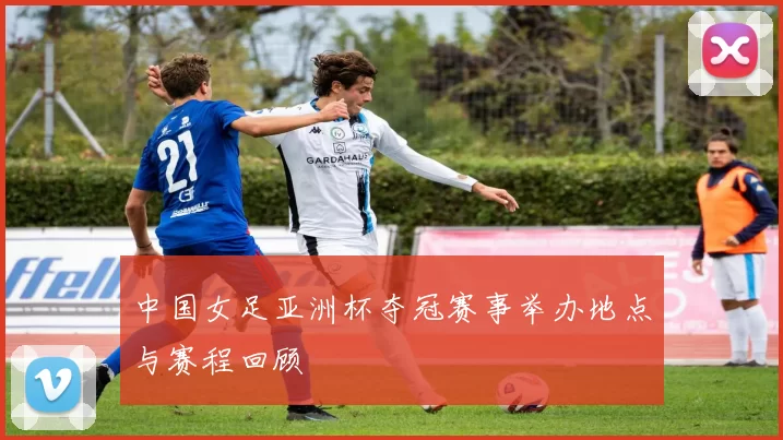 中国女足亚洲杯夺冠赛事举办地点与赛程回顾