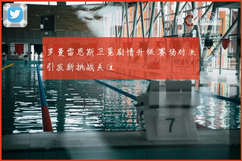 罗曼雷恩斯卫冕剧情升级 赛场对决引发新挑战关注
