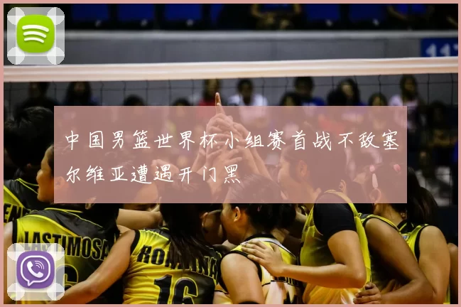 中国男篮世界杯小组赛首战不敌塞尔维亚遭遇开门黑