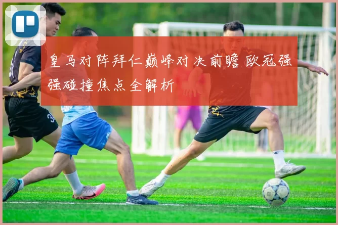 皇马对阵拜仁巅峰对决前瞻 欧冠强强碰撞焦点全解析