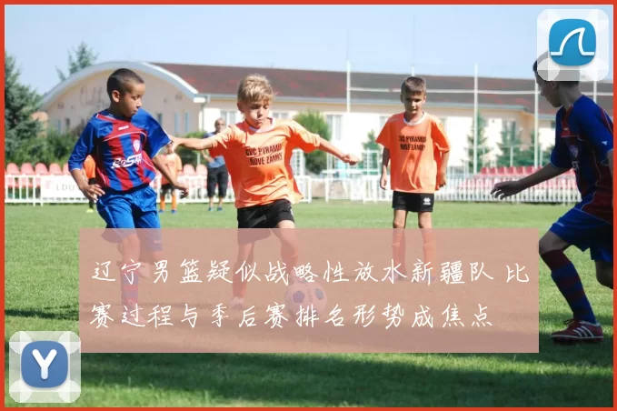 辽宁男篮疑似战略性放水新疆队 比赛过程与季后赛排名形势成焦点