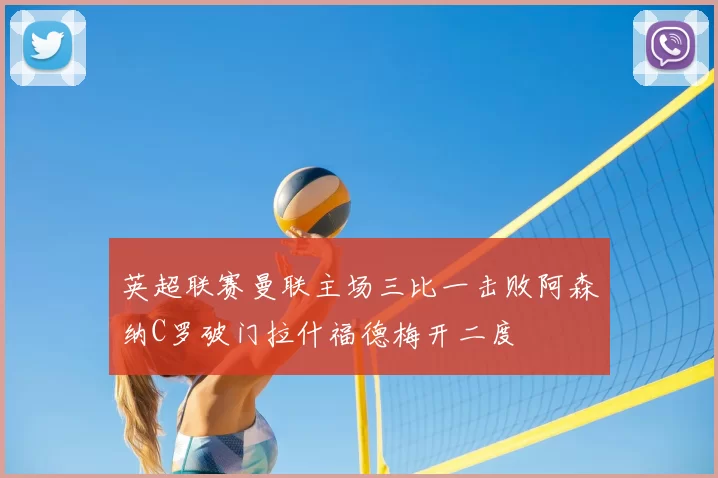 英超联赛曼联主场三比一击败阿森纳C罗破门拉什福德梅开二度