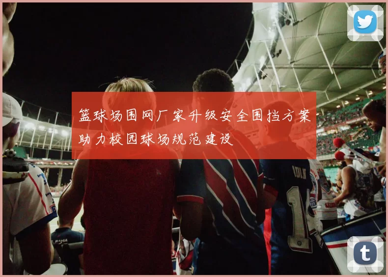 篮球场围网厂家升级安全围挡方案助力校园球场规范建设