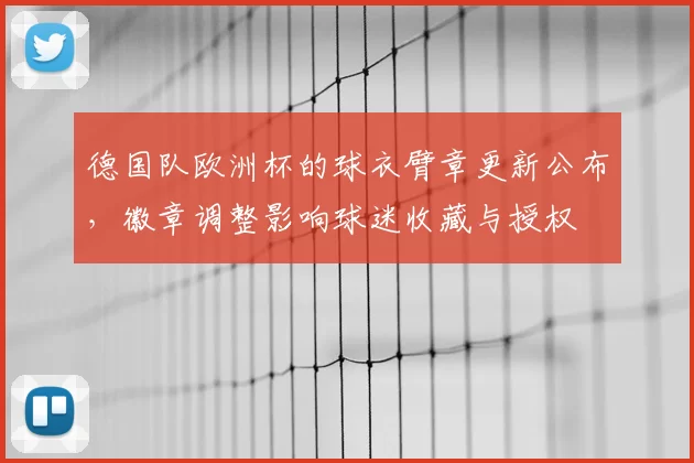 德国队欧洲杯的球衣臂章更新公布,徽章调整影响球迷收藏与授权