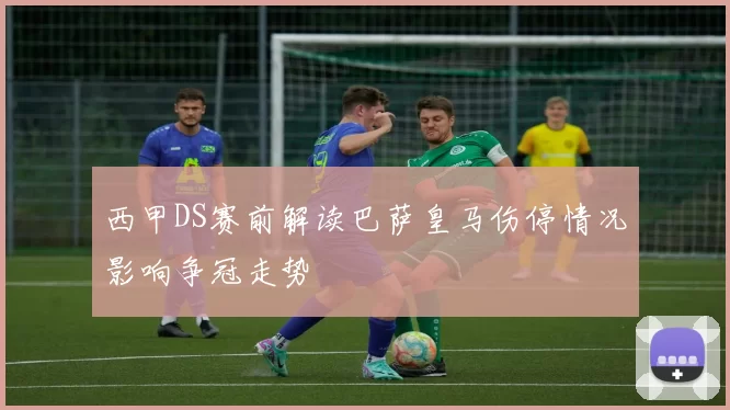 西甲DS赛前解读巴萨皇马伤停情况影响争冠走势