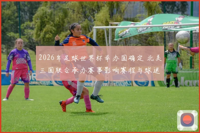 2026年足球世界杯举办国确定 北美三国联合承办赛事影响赛程与球迷出行