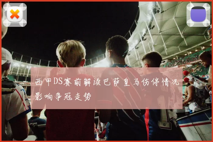 西甲DS赛前解读巴萨皇马伤停情况影响争冠走势