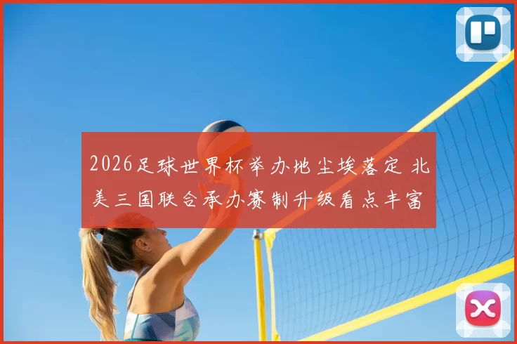2026足球世界杯举办地尘埃落定 北美三国联合承办赛制升级看点丰富