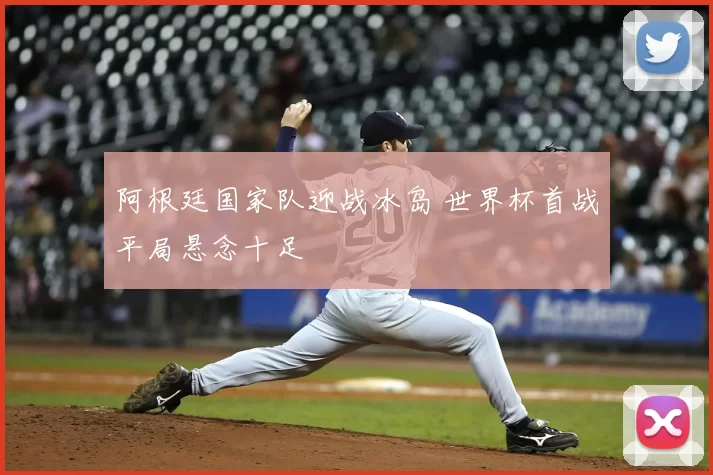 阿根廷国家队迎战冰岛 世界杯首战平局悬念十足