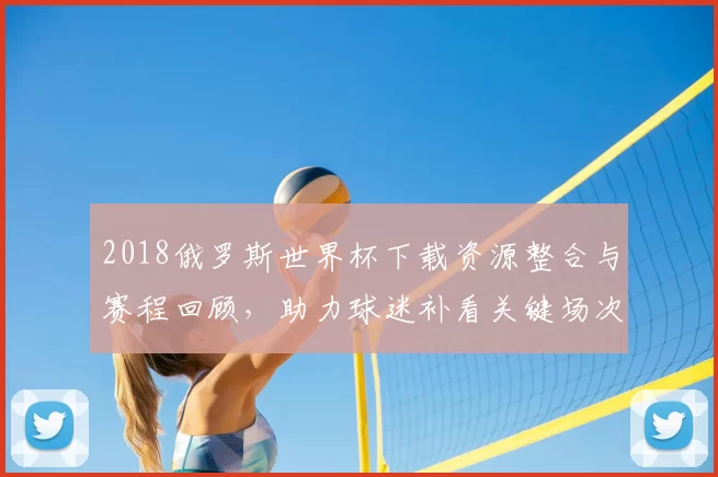 2018俄罗斯世界杯下载资源整合与赛程回顾,助力球迷补看关键场次